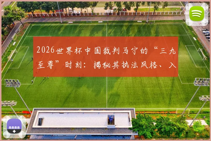 2026世界杯中国裁判马宁的“三九至尊”时刻:揭秘其执法风格、入选内幕及999场里程碑意义