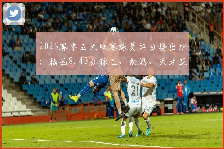2026赛季五大联赛球员评分榜出炉:梅西8.43分称王,凯恩、天才亚马尔跻身前列,权威数据解读