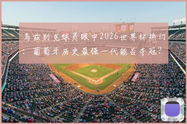 乌兹别克球员眼中2026世界杯热门:葡萄牙历史最强一代能否夺冠?阵容实力深度分析