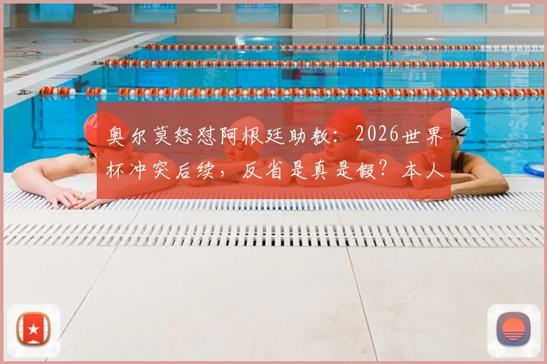 奥尔莫怒怼阿根廷助教：2026世界杯冲突后续，反省是真是假？本人亲自回应“我没挑衅他”
