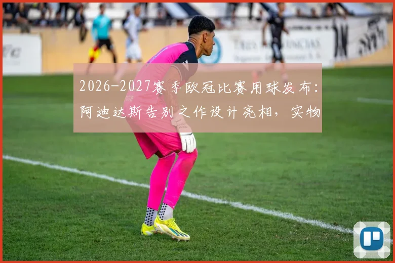 2026-2027赛季欧冠比赛用球发布:阿迪达斯告别之作设计亮相,实物图片及购买渠道一览,附历代Finale足球对比解析