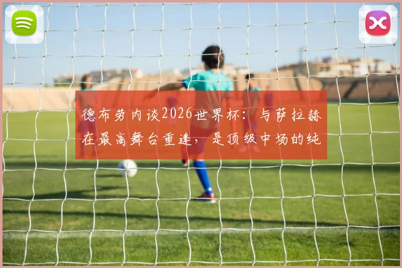 德布劳内谈2026世界杯:与萨拉赫在最高舞台重逢,是顶级中场的纯粹享受
