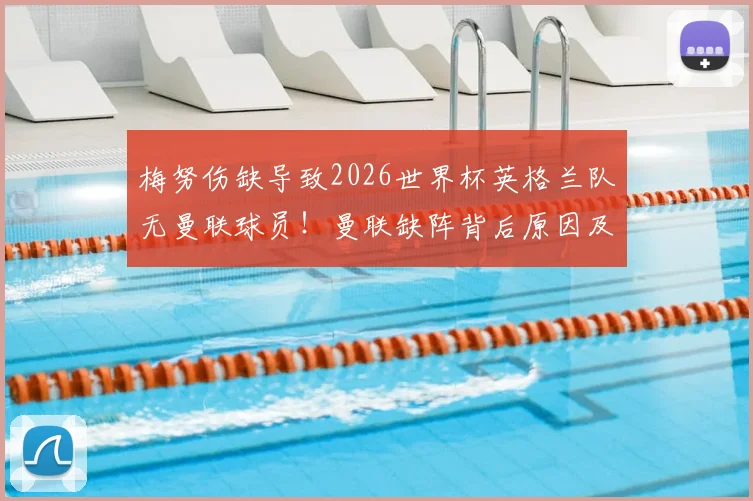 梅努伤缺导致2026世界杯英格兰队无曼联球员!曼联缺阵背后原因及阵容影响分析
