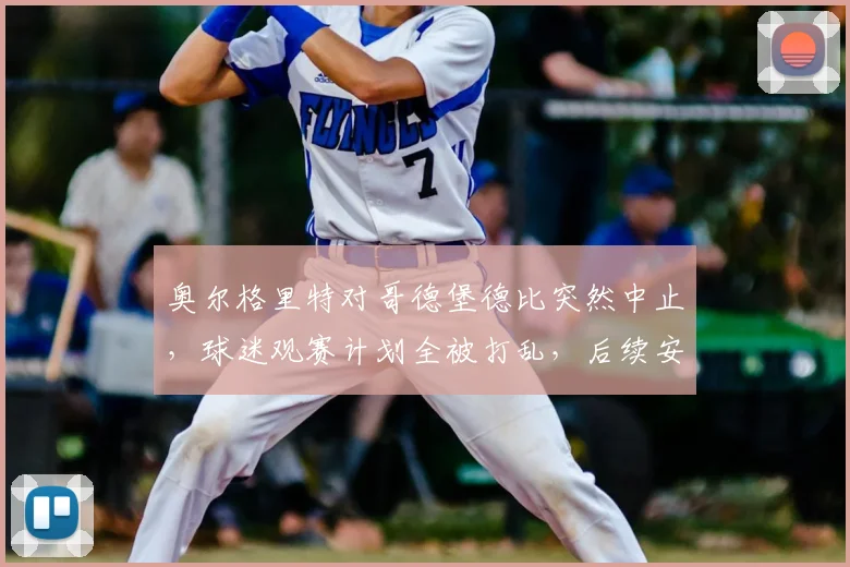 奥尔格里特对哥德堡德比突然中止,球迷观赛计划全被打乱,后续安排成焦点