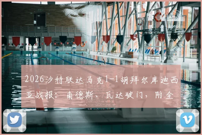 2026沙特联达马克1-1胡拜尔库迪西亚战报:南德斯、瓦达破门,附全场集锦链接、技术统计与积分排名解读