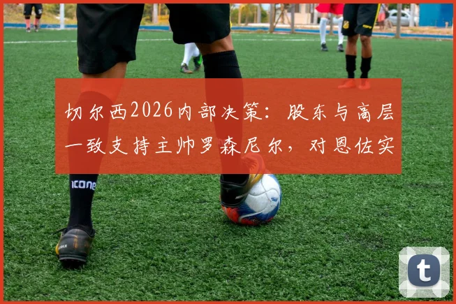 切尔西2026内部决策：股东与高层一致支持主帅罗森尼尔，对恩佐实施禁赛处罚
