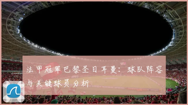 法甲冠军巴黎圣日耳曼:球队阵容与关键球员分析