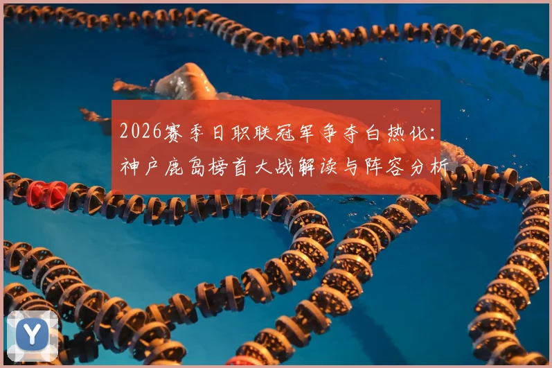 2026赛季日职联冠军争夺白热化：神户鹿岛榜首大战解读与阵容分析