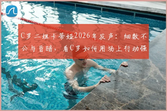 C罗二姐卡蒂娅2026年发声：细数不公与昏暗，看C罗如何用场上行动强势回击流言