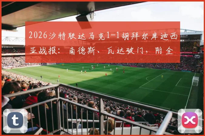 2026沙特联达马克1-1胡拜尔库迪西亚战报：南德斯、瓦达破门，附全场集锦链接、技术统计与积分排名解读