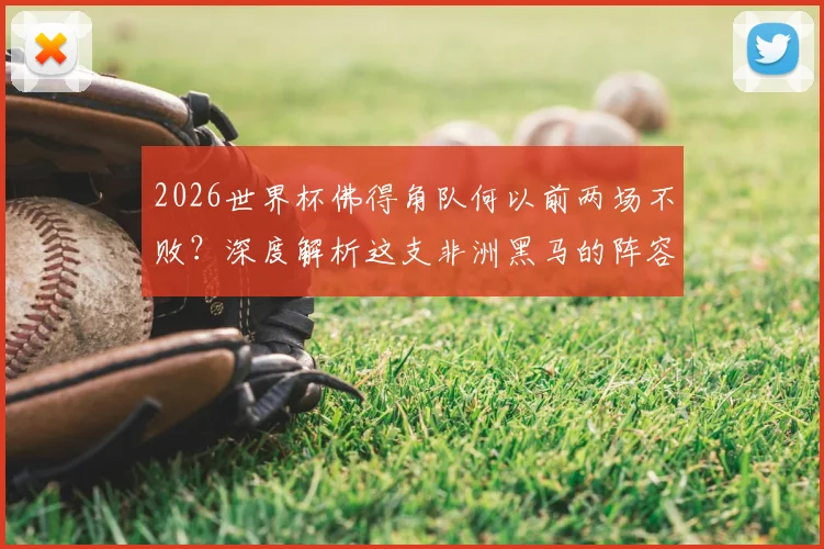 2026世界杯佛得角队何以前两场不败？深度解析这支非洲黑马的阵容打法与崛起原因