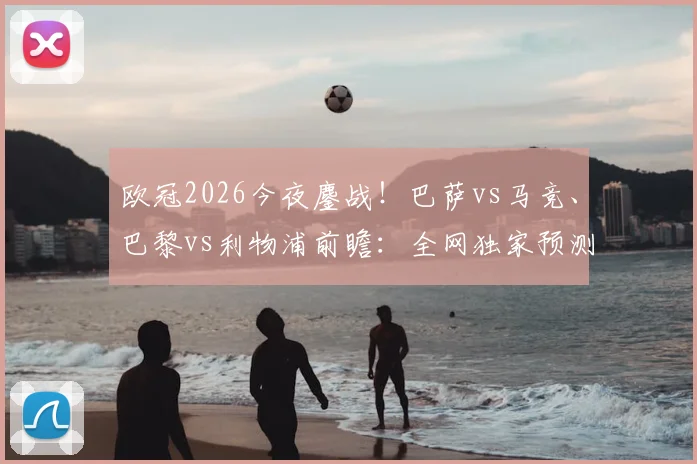 欧冠2026今夜鏖战！巴萨vs马竞、巴黎vs利物浦前瞻：全网独家预测+免费直播渠道一览