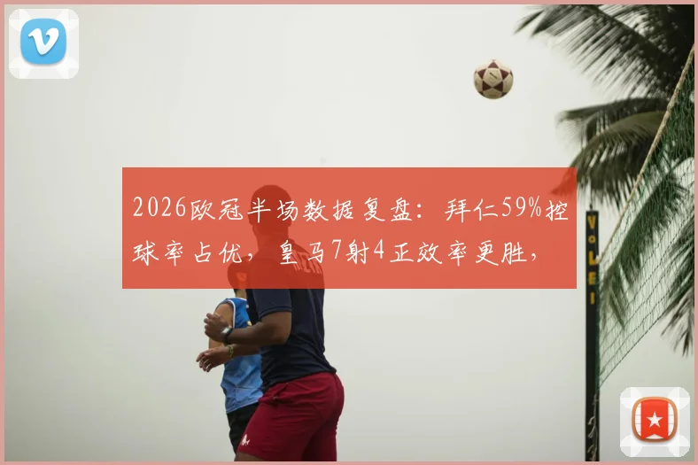 2026欧冠半场数据复盘:拜仁59%控球率占优,皇马7射4正效率更胜,谁的上半场策略更奏效?