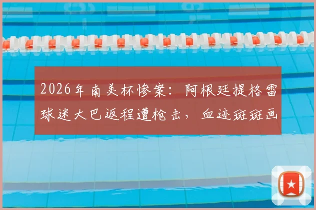 2026年南美杯惨案:阿根廷提格雷球迷大巴返程遭枪击,血迹斑斑画面曝光,足球赛事安保再引热议
