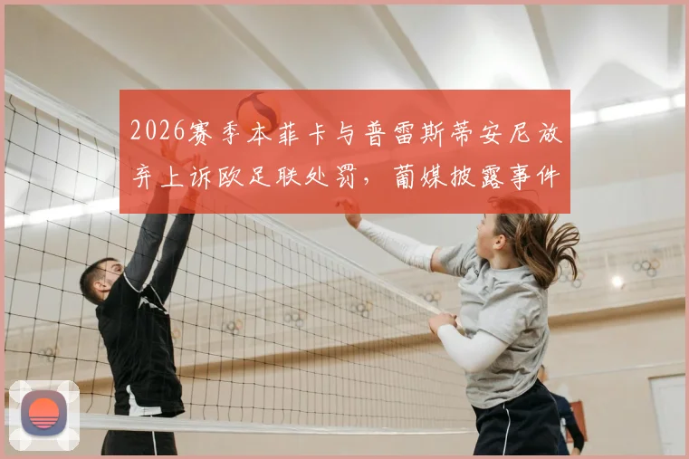 2026赛季本菲卡与普雷斯蒂安尼放弃上诉欧足联处罚,葡媒披露事件完整经过及未来影响