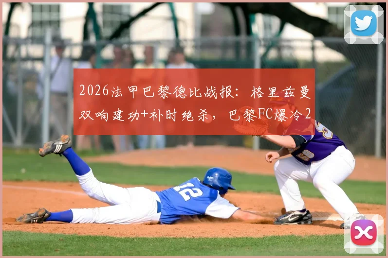 2026法甲巴黎德比战报:格里兹曼双响建功+补时绝杀,巴黎FC爆冷2-1逆转巴黎圣日耳曼