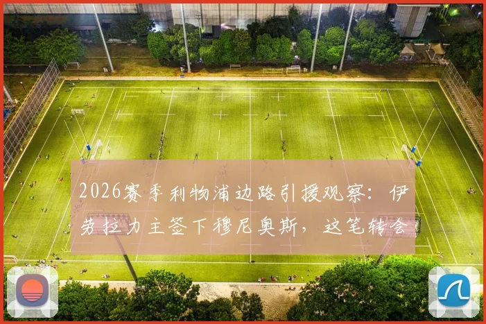 2026赛季利物浦边路引援观察：伊劳拉力主签下穆尼奥斯，这笔转会能否解决红军的老问题？