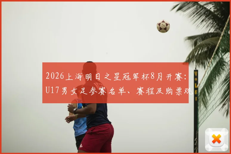 2026上海明日之星冠军杯8月开赛:U17男女足参赛名单、赛程及购票观赛全指南
