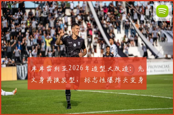 库库雷利亚2026年造型大改造:先文身再换发型,标志性爆炸头变身酷感脏辫全记录