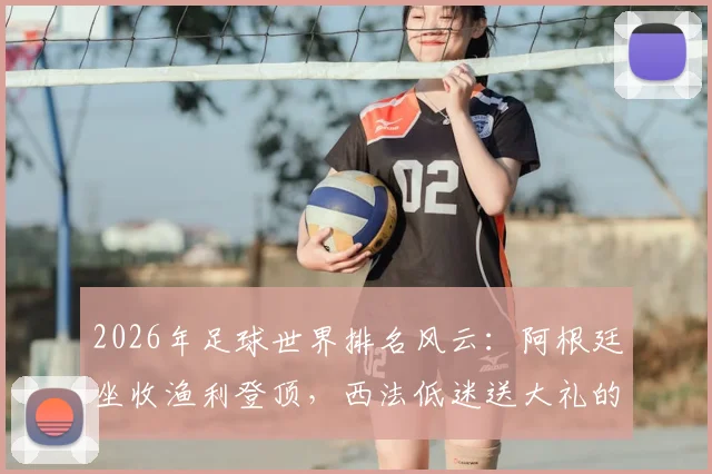 2026年足球世界排名风云：阿根廷坐收渔利登顶，西法低迷送大礼的背后解读