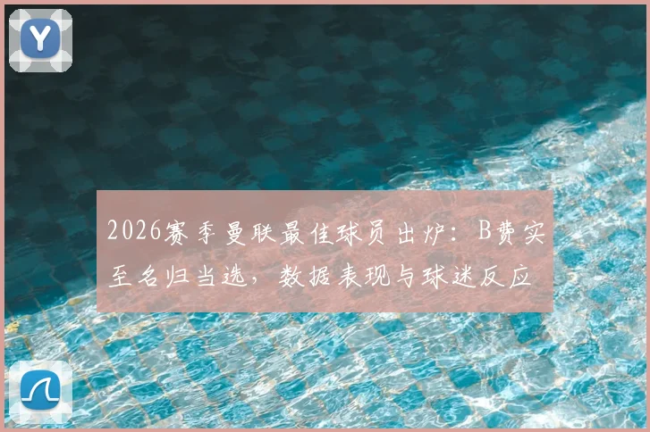 2026赛季曼联最佳球员出炉:B费实至名归当选,数据表现与球迷反应深度解析