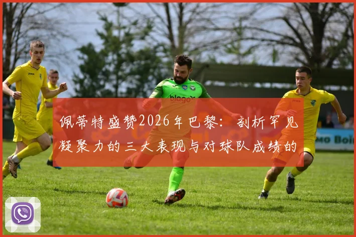 佩蒂特盛赞2026年巴黎:剖析罕见凝聚力的三大表现与对球队成绩的真实影响