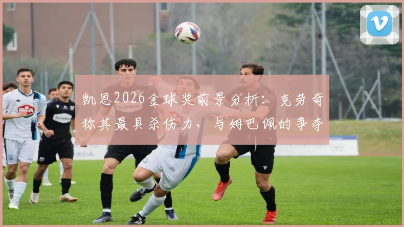 凯恩2026金球奖前景分析：克劳奇称其最具杀伤力，与姆巴佩的争夺战谁能胜出？附赔率与最新实力排名