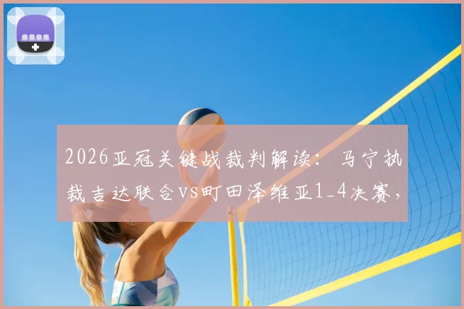 2026亚冠关键战裁判解读：马宁执裁吉达联合vs町田泽维亚1_4决赛，执法看点与两队交锋历史全解析