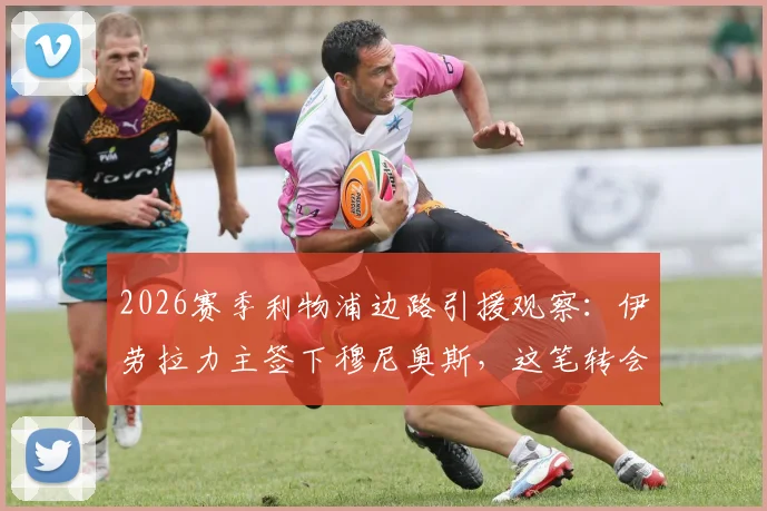 2026赛季利物浦边路引援观察：伊劳拉力主签下穆尼奥斯，这笔转会能否解决红军的老问题？