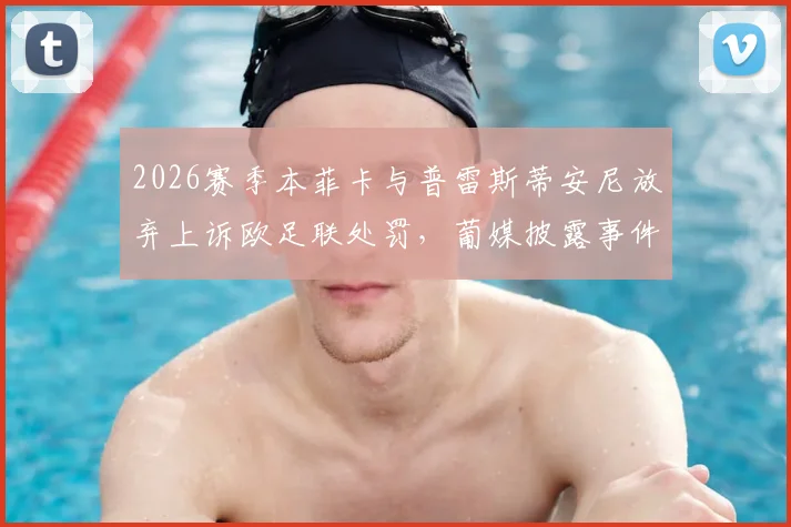 2026赛季本菲卡与普雷斯蒂安尼放弃上诉欧足联处罚，葡媒披露事件完整经过及未来影响