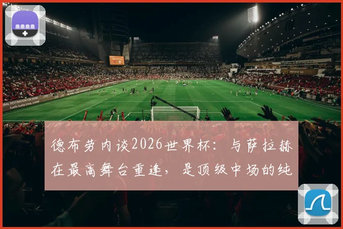 德布劳内谈2026世界杯：与萨拉赫在最高舞台重逢，是顶级中场的纯粹享受
