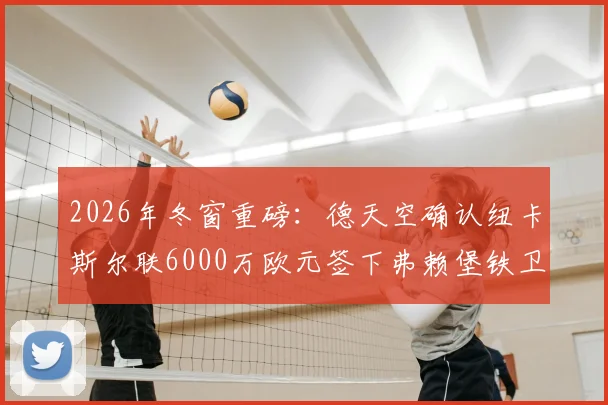 2026年冬窗重磅:德天空确认纽卡斯尔联6000万欧元签下弗赖堡铁卫曼赞比,喜鹊后防终获强援