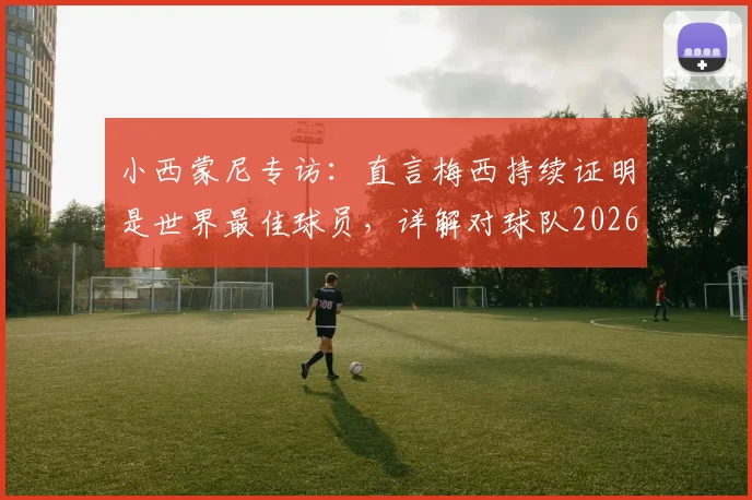小西蒙尼专访：直言梅西持续证明是世界最佳球员，详解对球队2026年表现为何感到满意