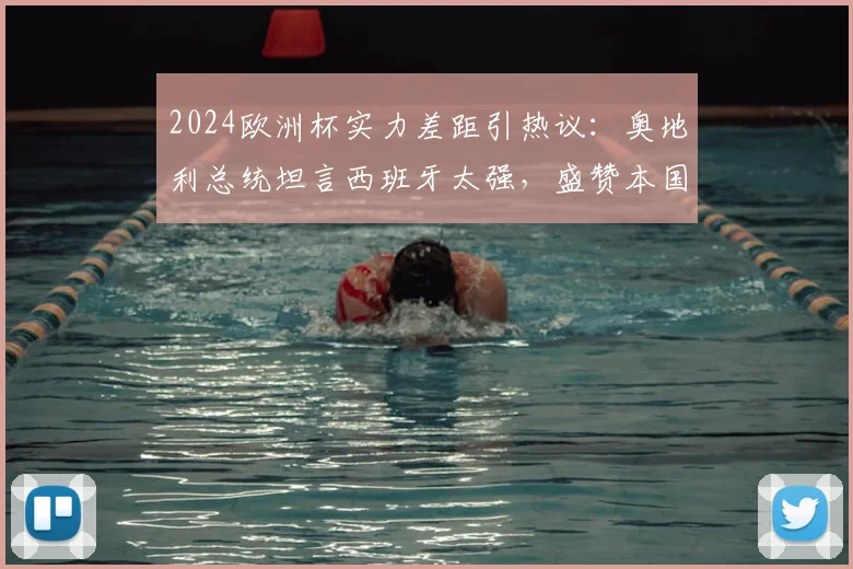 2024欧洲杯实力差距引热议:奥地利总统坦言西班牙太强,盛赞本国球员已拼尽全力