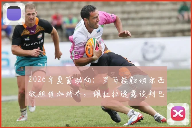 2026年夏窗动向：罗马接触切尔西欲租借加纳乔，佩杜拉透露谈判已开启