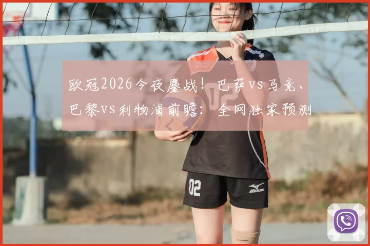 欧冠2026今夜鏖战!巴萨vs马竞、巴黎vs利物浦前瞻:全网独家预测+免费直播渠道一览