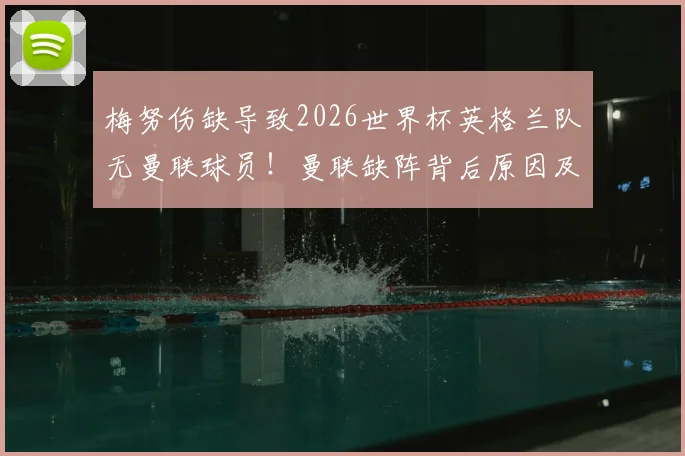 梅努伤缺导致2026世界杯英格兰队无曼联球员！曼联缺阵背后原因及阵容影响分析