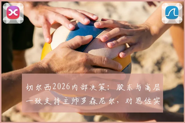 切尔西2026内部决策：股东与高层一致支持主帅罗森尼尔，对恩佐实施禁赛处罚