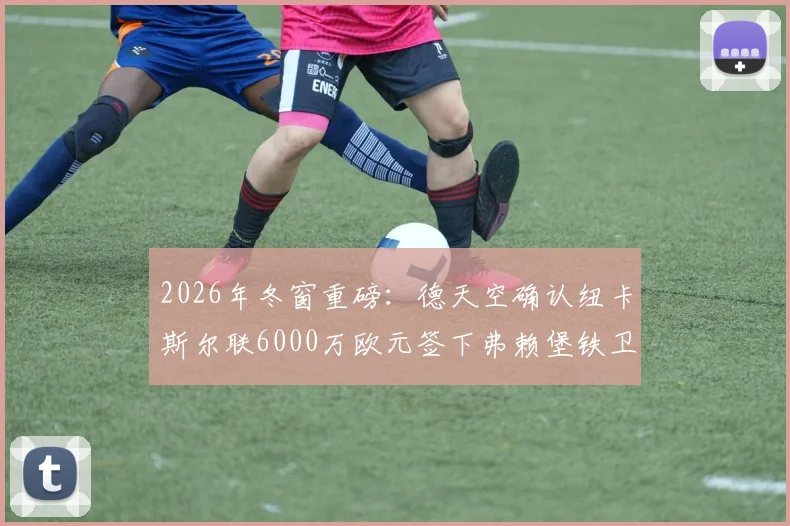 2026年冬窗重磅:德天空确认纽卡斯尔联6000万欧元签下弗赖堡铁卫曼赞比,喜鹊后防终获强援