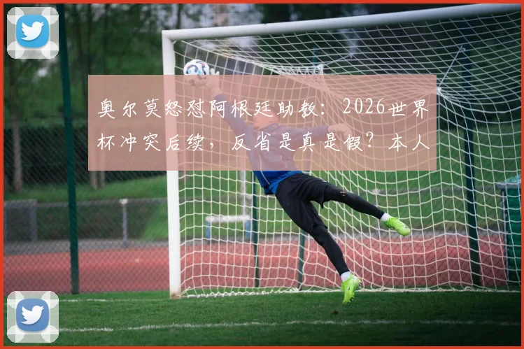 奥尔莫怒怼阿根廷助教：2026世界杯冲突后续，反省是真是假？本人亲自回应“我没挑衅他”