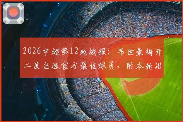 2026中超第12轮战报:韦世豪梅开二度当选官方最佳球员,附本轮进球集锦与球员数据解析