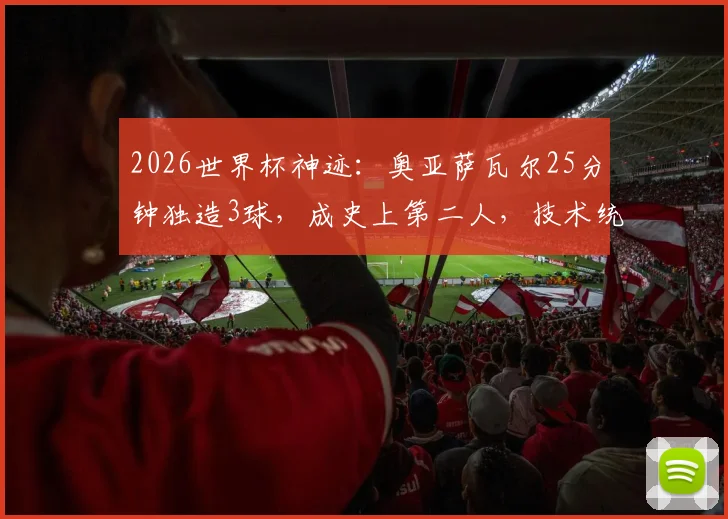 2026世界杯神迹：奥亚萨瓦尔25分钟独造3球，成史上第二人，技术统计与全场集锦深度回顾
