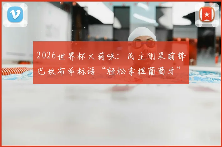 2026世界杯火药味:民主刚果前锋巴坎布举标语“轻松拿捏葡萄牙”,是挑衅还是自信?