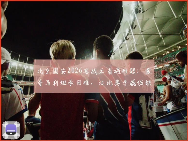 北京国安2026客战云南遇难题：蒙哥马利坦承困难，法比奥李磊伤缺影响解析
