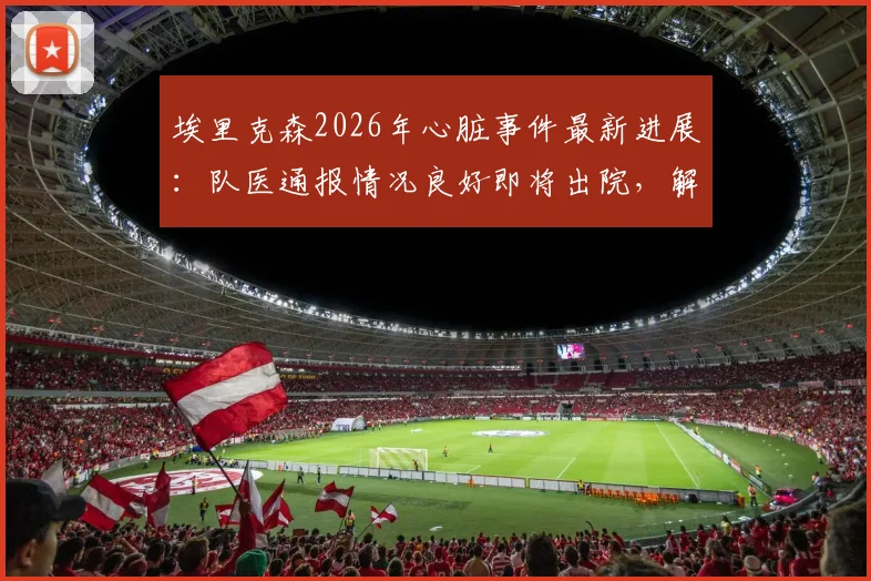 埃里克森2026年心脏事件最新进展:队医通报情况良好即将出院,解析运动员心脏骤停后的恢复与赛场急救