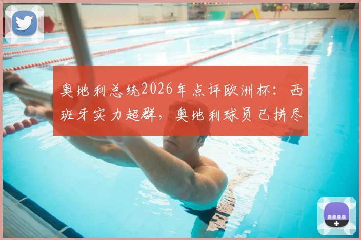 奥地利总统2026年点评欧洲杯:西班牙实力超群,奥地利球员已拼尽全力,背后战术与精神分析