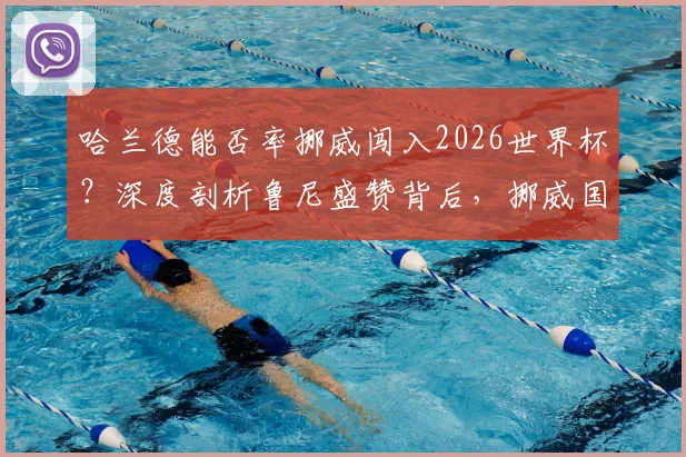 哈兰德能否率挪威闯入2026世界杯?深度剖析鲁尼盛赞背后,挪威国家队依赖症真相