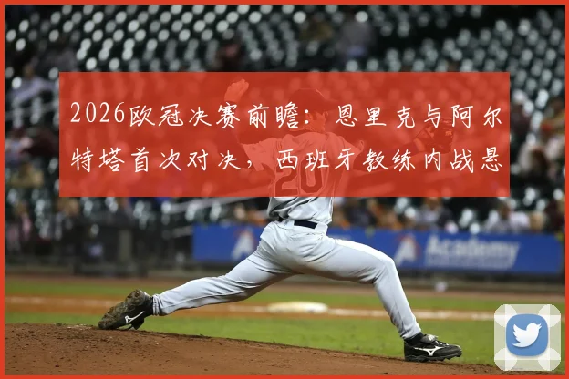 2026欧冠决赛前瞻:恩里克与阿尔特塔首次对决,西班牙教练内战悬念何在?