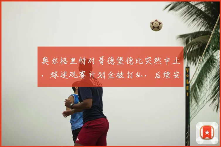 奥尔格里特对哥德堡德比突然中止,球迷观赛计划全被打乱,后续安排成焦点