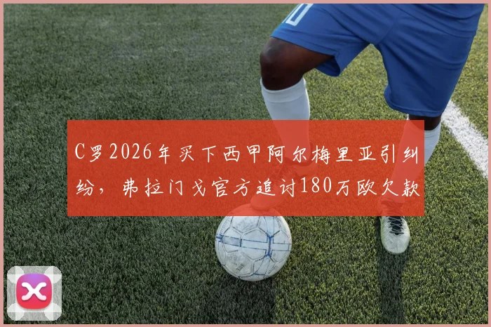 C罗2026年买下西甲阿尔梅里亚引纠纷，弗拉门戈官方追讨180万欧欠款详情解析